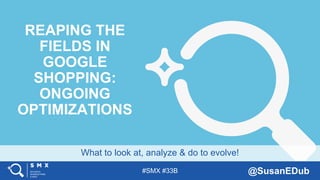 #SMX #33B @SusanEDub
What to look at, analyze & do to evolve!
REAPING THE
FIELDS IN
GOOGLE
SHOPPING:
ONGOING
OPTIMIZATIONS
 