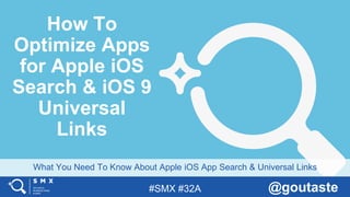 #SMX #32A @goutaste
What You Need To Know About Apple iOS App Search & Universal Links
How To
Optimize Apps
for Apple iOS
Search & iOS 9
Universal
Links
 