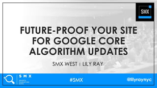 @lilyraynyc
FUTURE-PROOF YOUR SITE
FOR GOOGLE CORE
ALGORITHM UPDATES
SMX WEST | LILY RAY
 