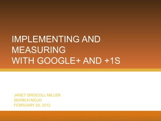 IMPLEMENTING AND
MEASURING
WITH GOOGLE+ AND +1S
JANET DRISCOLL MILLER
SEARCH MOJO
FEBRUARY 29, 2012
 