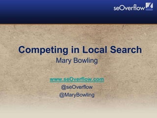 Competing in Local Search Mary Bowling www.seOverflow.com @seOverflow @MaryBowling 