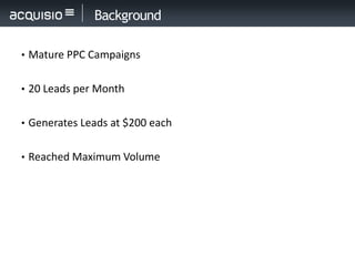 Background

• Mature PPC Campaigns


• 20 Leads per Month


• Generates Leads at $200 each


• Reached Maximum Volume
 