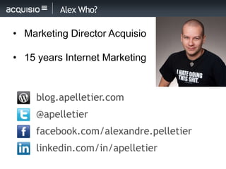 Alex Who?

• Marketing Director Acquisio

• 15 years Internet Marketing


     blog.apelletier.com
     @apelletier
     facebook.com/alexandre.pelletier
     linkedin.com/in/apelletier
 