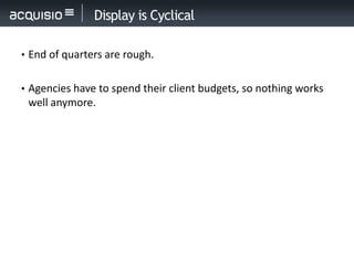 Display is Cyclical

• End of quarters are rough.


• Agencies have to spend their client budgets, so nothing works
 well anymore.
 