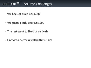 Volume Challenges

• We had set aside $250,000


• We spent a little over $35,000


• The rest went to fixed price deals


• Harder to perform well with B2B site
 