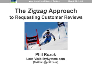 Must Have Local Search Tactics   March 12, 2013




  The Zigzag Approach
to Requesting Customer Reviews




             Phil Rozek
      LocalVisibilitySystem.com
           (Twitter: @philrozek)
 