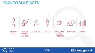 #SMX @benuaggarwal
FAQs TO BUILD BOTS
COLLECT
FAQs
CREATE
INTENT&
ACTIONS
VALIDATE RELEASE INTEGRATE
(CMS,
Platforms)
MODERATE TRACK
 