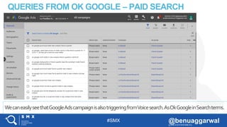 #SMX @benuaggarwal@MILESTONEMKTG
QUERIES FROM OK GOOGLE – PAID SEARCH
CAMPAIGN
WecaneasilyseethatGoogleAdscampaignisalsotriggeringfromVoicesearch.AsOkGoogleinSearchterms.
 