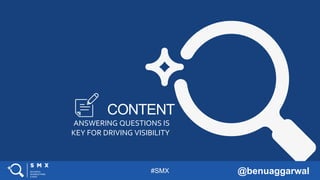 #SMX @benuaggarwal
CONTENT
ANSWERING QUESTIONS IS
KEY FOR DRIVING VISIBILITY
 