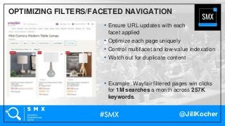 @JillKocher
OPTIMIZING FILTERS/FACETED NAVIGATION
• Ensure URL updates with each
facet applied
• Optimize each page uniquely
• Control multifacet and low-value indexation
• Watch out for duplicate content
• Example: Wayfair filtered pages win clicks
for 1M searches a month across 257K
keywords.
 
