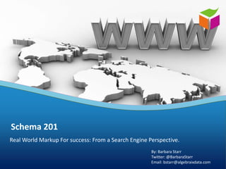 Schema 201
Real World Markup For success: From a Search Engine Perspective.
                                                     By: Barbara Starr
                                                     Twitter: @BarbaraStarr
                                                     Email: bstarr@algebraixdata.com
 
