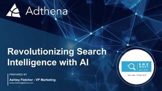 Revolutionizing Search
Intelligence with AI
PREPARED BY
Ashley Fletcher - VP Marketing
ashley.fletcher@adthena.com
San Jose, 14 Mar 2018
 