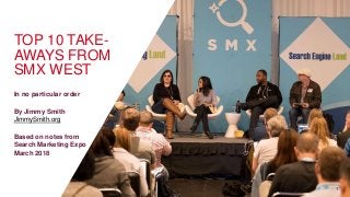 TOP 10 TAKE-
AWAYS FROM
SMX WEST
In no particular order
By Jimmy Smith
JimmySmith.org
Based on notes from
Search Marketing Expo
March 2018
1
 