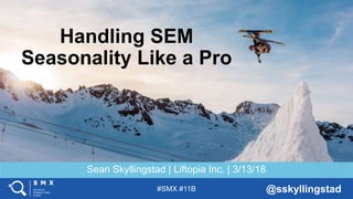 #SMX #11B @sskyllingstad
Sean Skyllingstad | Liftopia Inc. | 3/13/18
Handling SEM
Seasonality Like a Pro
 