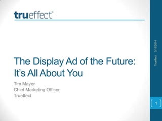 The Display Ad of the Future:
It’s All About You
Tim Mayer
Chief Marketing Officer
Trueffect
3/18/2014Trueffect
1
 