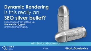 #SMX @Bart_Goralewicz
With Bartosz Goralewicz
Dynamic Rendering
Is this really an
SEO silver bullet?
Experiences from setting up
the world's biggest
prerendering engine.
 