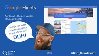 #SMX @Bart_Goralewicz
April 2018 – the new version
of Google Flights
#SMX @BartGoralewicz#SMX @Bart_Goralewicz
 