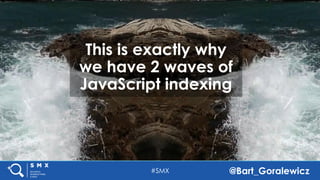 #SMX @Bart_Goralewicz
This is exactly why
we have 2 waves of
JavaScript indexing
 