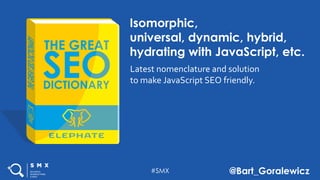 #SMX @Bart_Goralewicz
Isomorphic,
universal, dynamic, hybrid,
hydrating with JavaScript, etc.
Latest nomenclature and solution
to make JavaScript SEO friendly.
 