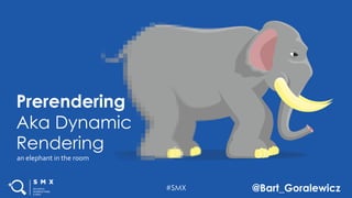 #SMX @Bart_Goralewicz
Prerendering
Aka Dynamic
Rendering
an elephant in the room
 