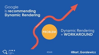 #SMX @Bart_Goralewicz
Google
is recommending
Dynamic Rendering
Dynamic Rendering
= WORKAROUND
#SMX @Bart_Goralewicz
 