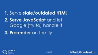 #SMX @Bart_Goralewicz
Serve stale/outdated HTML1.
Serve JavaScript and let
Google (try to) handle it
2.
Prerender on the fly3.
 