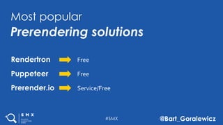 #SMX @Bart_Goralewicz
Most popular
Prerendering solutions
Prerender.io
Puppeteer
Rendertron
Service/Free
Free
Free
 