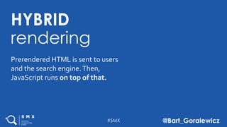 #SMX @Bart_Goralewicz
HYBRID
rendering
Prerendered HTML is sent to users
and the search engine.Then,
JavaScript runs on top of that.
 