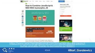 #SMX @Bart_Goralewicz
https://www.searchenginejournal.com/javascript-seo-
like-peanut-butter-and-jelly-thanks-to-isomorphic-
js/183337/
https://www.searchenginejournal.com/javascript-seo-like-peanut-
butter-and-jelly-thanks-to-isomorphic-js/183337/
 