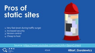#SMX @Bart_Goralewicz
Pros of
static sites
1.Very fast (even during traffic surge)
2. Increased security
3.Version control
4. Cheap to host
Source: https://www.youtube.com/watch?v=3jeznGJHenI
 