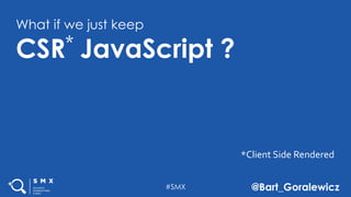 #SMX @Bart_Goralewicz
What if we just keep
CSR JavaScript ?
*Client Side Rendered
*
 