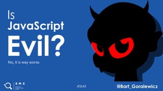 #SMX @Bart_Goralewicz
Is
JavaScript
Evil?
#SMX @Bart_Goralewicz
No, it is way worse.
 