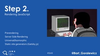 #SMX @Bart_Goralewicz
Step 2.
Rendering JavaScript
Prerendering
Server Side Rendering
Universal/Isomorphic
Static site generators (Gatsby.js)
 
