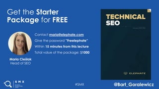 #SMX @Bart_Goralewicz
Get the Starter
Package for FREE
Contact maria@elephate.com
Give the password ”Freelephate”
Within 15 minutes from this lecture
Total value of the package: $1000
Maria Cieślak
Head of SEO
 