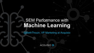 SEM Performance with
@BethThouin, VP Marketing at Acquisio
Machine Learning
 