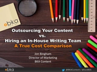 Outsourcing Your Content
vs.
Hiring an In-House Writing Team
A True Cost Comparison
Jon Bingham
Director of Marketing
BKA Content
 
