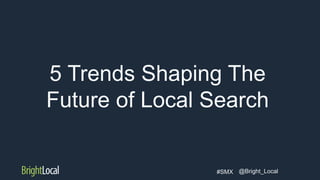 @Bright_Local#SMX
5 Trends Shaping The
Future of Local Search
 