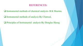 REFERENCES:
 Instrumental methods of chemical analysis- B.K Sharma,
 Instrumental methods of analysis By Chatwal,
 Principles of Instrumental analysis By Donglas Skoog
 
