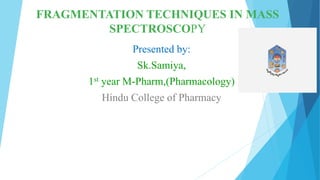FRAGMENTATION TECHNIQUES IN MASS
SPECTROSCOPY
Presented by:
Sk.Samiya,
1st year M-Pharm,(Pharmacology)
Hindu College of Pharmacy
 