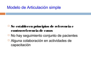 Modelo de Articulación simple
 Se establecen principios de referencia e
contra-referencia de casos
 No hay seguimiento conjunto de pacientes
 Alguna colaboración en actividades de
capacitación
 