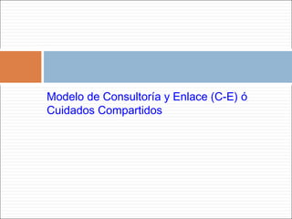 Modelo de Consultoría y Enlace (C-E) ó
Cuidados Compartidos
 