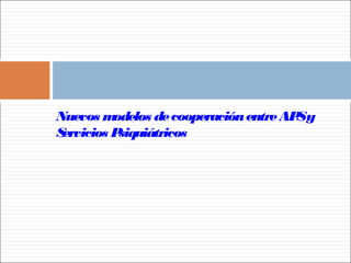 Nuevos modelos decooperaciónentreAPSy
Servicios Psiquiátricos
 