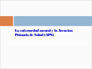 La enfermedad mental y la Atención
Primaria de Salud (APS)
 