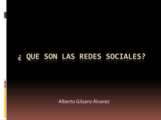 ¿ QUE SON LAS REDES SOCIALES?




         Alberto Gilsanz Álvarez
 