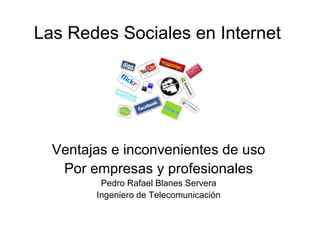 Las Redes Sociales en Internet Ventajas e inconvenientes de uso Por empresas y profesionales Pedro Rafael Blanes Servera Ingeniero de Telecomunicación 