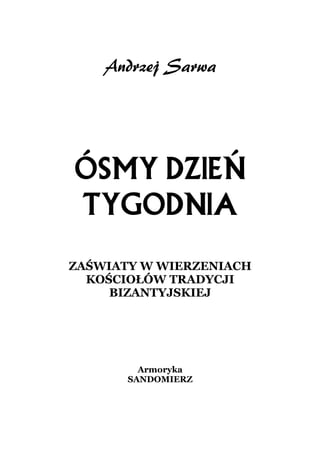 Andrzej Sarwa




ÓSMY DZIEŃ
TYGODNIA
ZAŚWIATY W WIERZENIACH
  KOŚCIOŁÓW TRADYCJI
     BIZANTYJSKIEJ




         Armoryka
       SANDOMIERZ
 