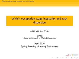 Within occupation wage inequality and task dispersion
Within occupation wage inequality and task
dispersion
Lucas van der Velde
GRAPE
Group for Research in APplied Economics
April 2016
Spring Meeting of Young Economists
 