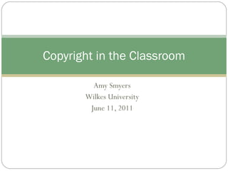 Amy Smyers Wilkes University June 11, 2011 Copyright in the Classroom 