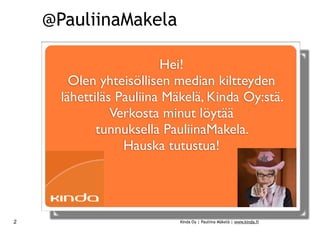 @PauliinaMakela

                         Hei!
        Olen yhteisöllisen median kiltteyden
      lähettiläs Pauliina Mäkelä, Kinda Oy:stä.
                Verkosta minut löytää
             tunnuksella PauliinaMakela.
                  Hauska tutustua!




2                          Kinda Oy | Pauliina Mäkelä | www.kinda.fi
 