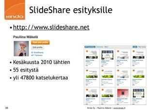 SlideShare esityksille
     •http://www.slideshare.net




     • Kesäkuusta 2010 lähtien
     • 55 esitystä
     • yli 47800 katselukertaa




38                               Kinda Oy | Pauliina Mäkelä | www.kinda.fi
 